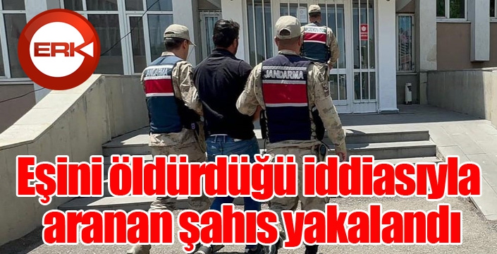 Eşini öldürdüğü iddiasıyla aranan şahıs yakalandı