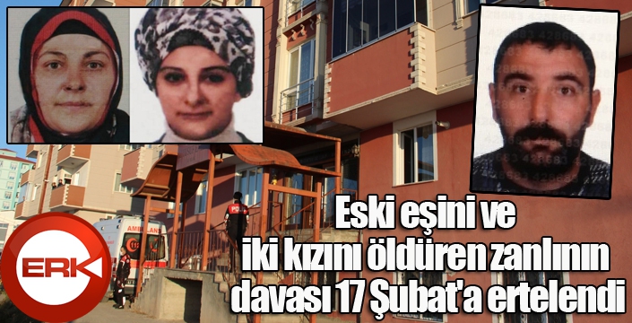 Eski eşini ve iki kızını öldüren zanlının davası 17 Şubat'a ertelendi