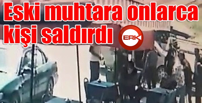 Eski muhtara onlarca kişi aynı anda saldırdı