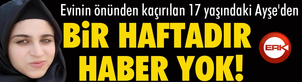 Evinin önünden kaçırılan 17 yaşındaki Ayşe'den bir haftadır haber yok