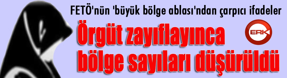 FETÖ'nün 'büyük bölge ablası': Örgüt zayıflayınca bölge sayıları düşürüldü