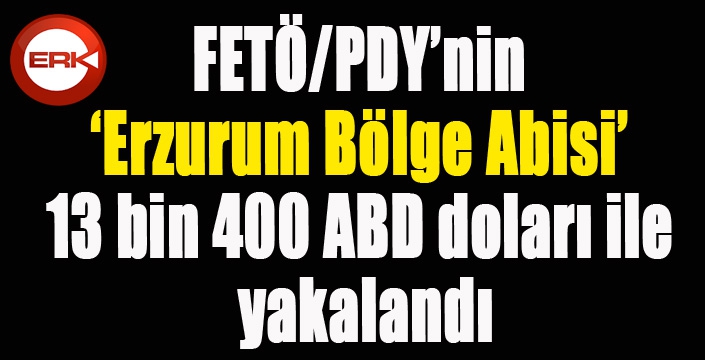 FETÖ/PDY’nin ‘Erzurum Bölge Abisi’ 13 bin 400 ABD doları ile yakalandı