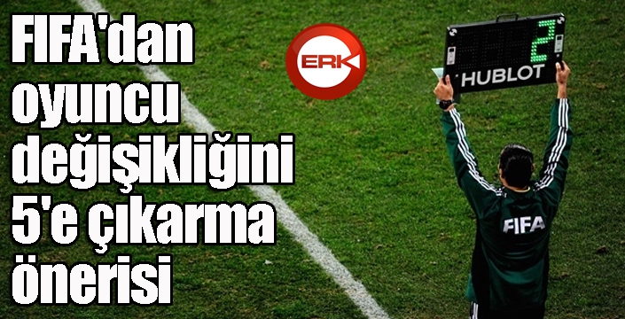 FIFA'dan oyuncu değişikliğini 5'e çıkarma önerisi