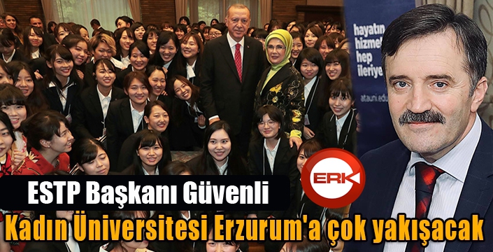 Güvenli: “Kadın Üniversitesi Erzurum'a çok yakışacak”