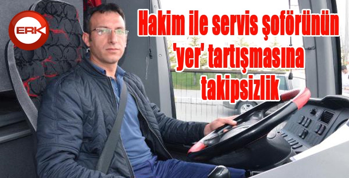 Hakim ile servis şoförünün 'yer' tartışmasına takipsizlik