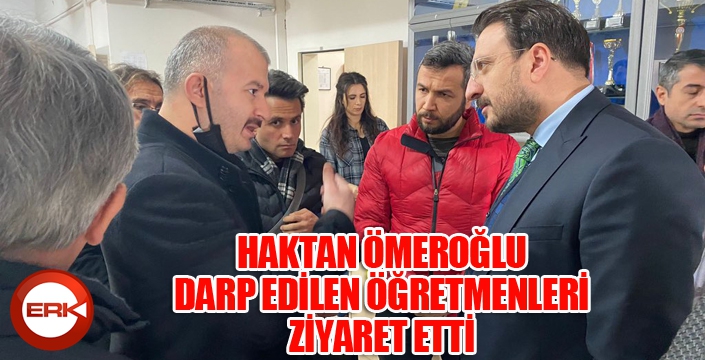 HAKTAN ÖMEROĞLU, DARP EDİLEN ÖĞRETMENLERİ ZİYARET ETTİ