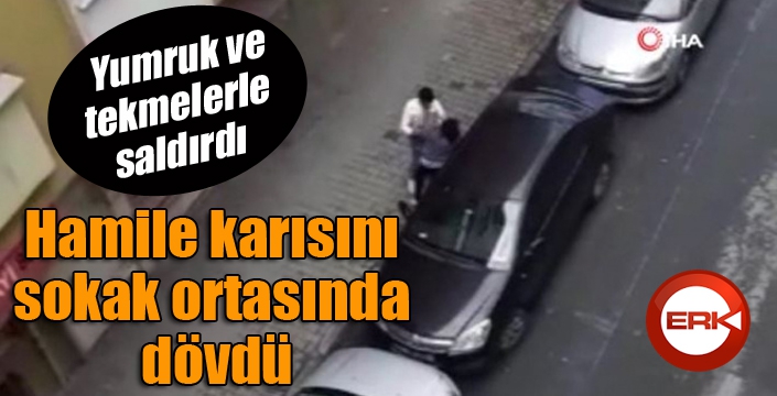 Hamile karısını sokak ortasında dövdü