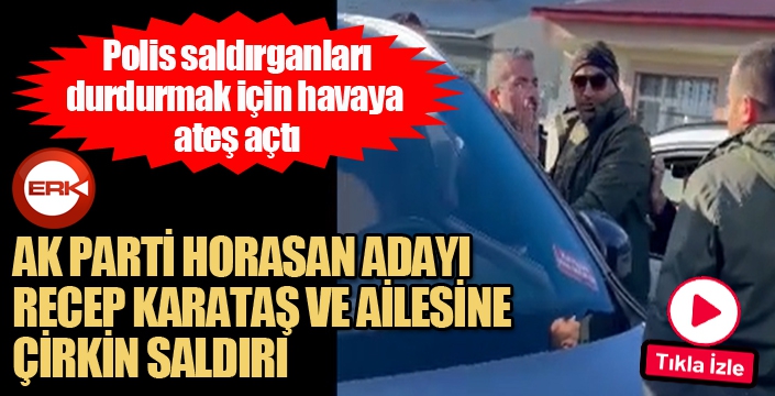 Horasan'da AK Parti Adayı Recep Karataş ve yakınlarına çirkin saldırı