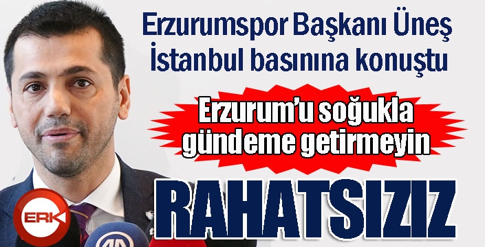 Hüseyin Üneş: “Erzurumlular olarak soğuk ile gündeme geldiğimiz için çok rahatsızız”