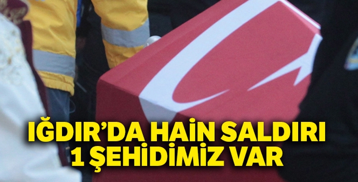 Iğdır'da hain saldırı: 1 şehidimiz var