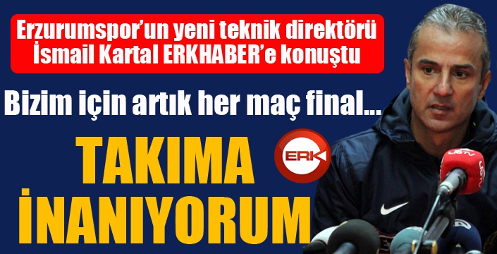 İsmail Kartal ERKHABER'e konuştu... Takıma inanıyorum...