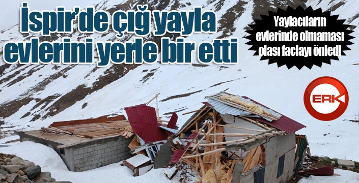 İspir’de çığ yayla evlerini yerle bir etti