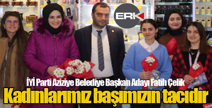 İYİ Parti Aziziye Belediye Başkan Adayı Fatih Çelik, Kadınlarımız bizim başımızın tacıdır.