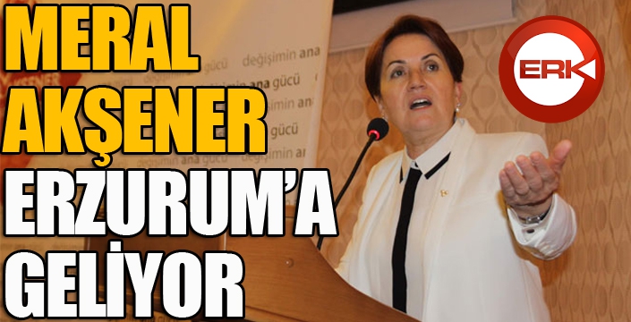 İYİ Parti Genel Başkanı Meral Akşener Erzurum'a geliyor