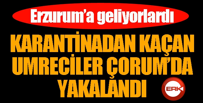 Kaçak umrecileri Erzurum Valisi, Çorum’da yakalattı