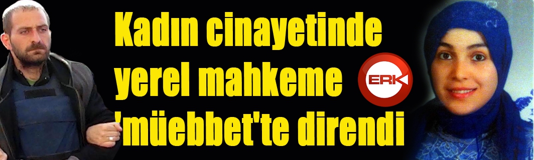 Kadın cinayetinde yerel mahkeme 'müebbet'te direndi