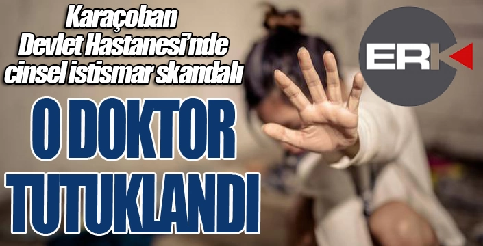 Karaçoban Devlet Hastanesi'nde cinsel istismar skandalı... O Doktor tutuklandı...
