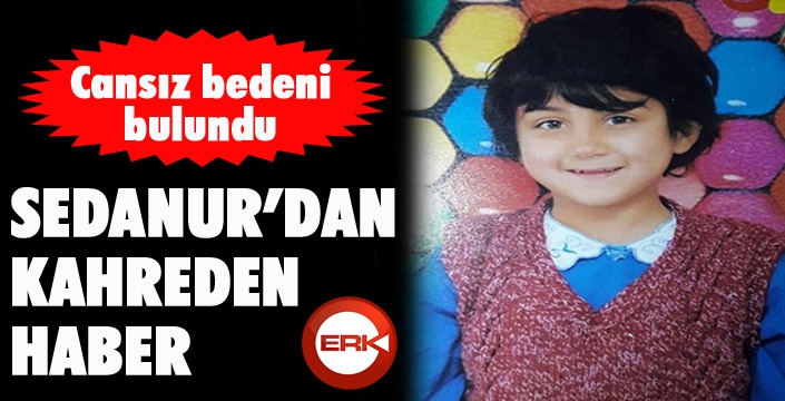 Kayıp Sedanur'un cansız bedeni bulundu