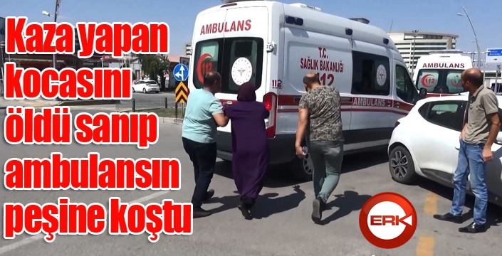 Kaza yapan kocasını öldü sanıp ambulansın peşine koştu