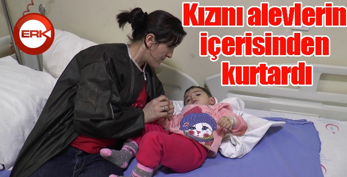 Kızını alevlerin içerisinden kurtardı