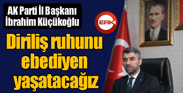 Küçükoğlu; “Diriliş ruhunu ebediyen yaşatacağız”