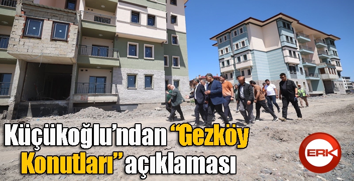 Küçükoğlu’ndan “Gezköy Konutları” açıklaması