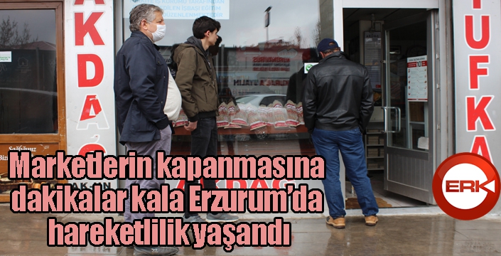 Marketlerin kapanmasına dakikalar kala Erzurum’da hareketlilik yaşandı