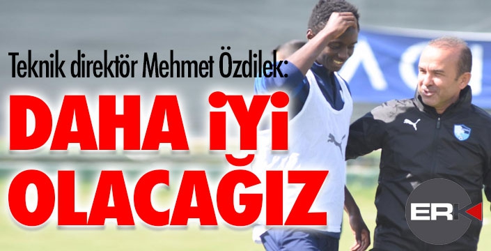 Mehmet Özdilek: Çok daha iyi olacağız...