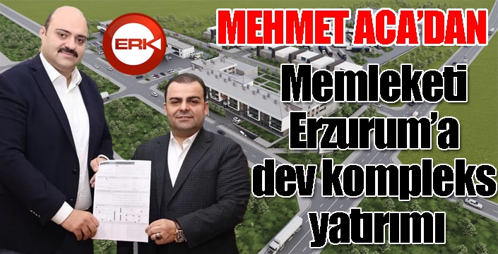 Memet Aca’dan memleketi Erzurum’a dev kompleks yatırımı