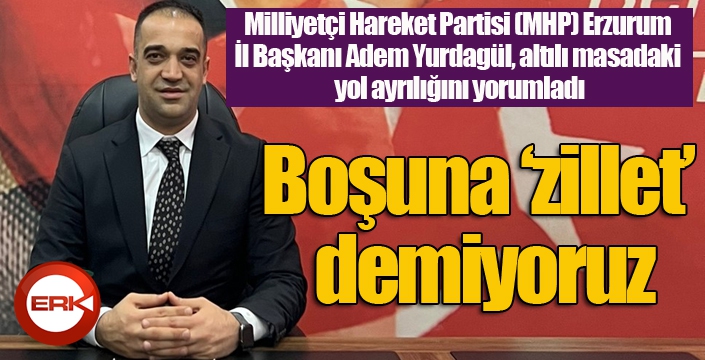 MHP Erzurum İl Başkanı Adem Yurdagül’den ilk yorum: “Boşuna ‘zillet’ demiyoruz”