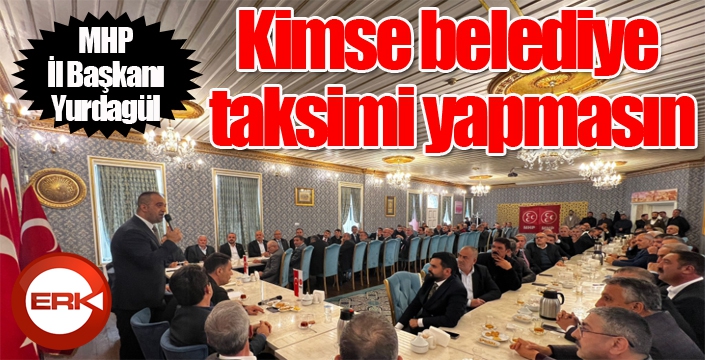 MHP İl Başkanı Yurdagül: Kimse belediye taksimi yapmasın!