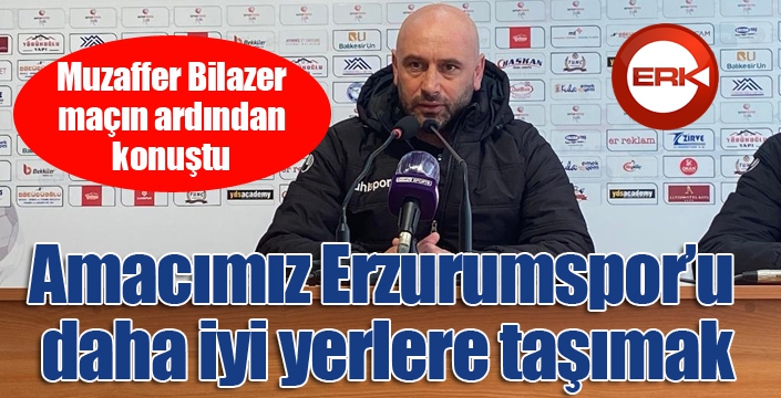 Muzaffer Bilazer: “Amacımız Erzurumspor’u daha iyi yerlere taşımak”