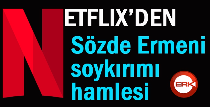 Netflix’den sözde Ermeni soykırımı hamlesi