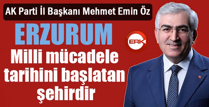 Öz: “Erzurum, milli mücadele tarihini başlatan şehirdir”