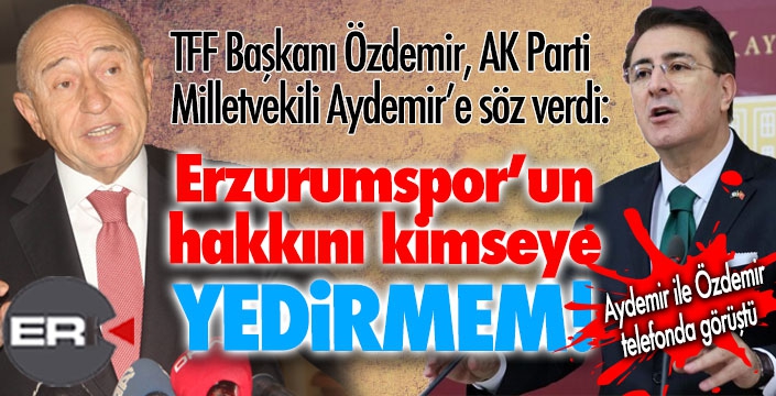 Özdemir, Aydemir’e söz verdi: “Erzurumspor’un hakkını yedirmem!”