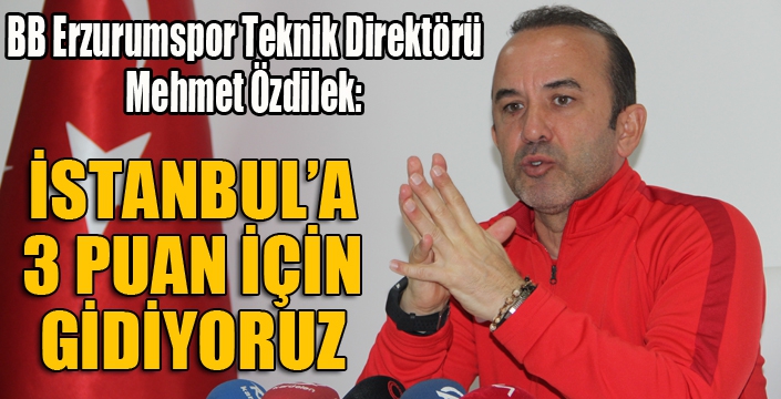 Özdilek: İstanbul'a 3 puan için gidiyoruz...