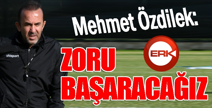 Özdilek: Zoru başaracağız...