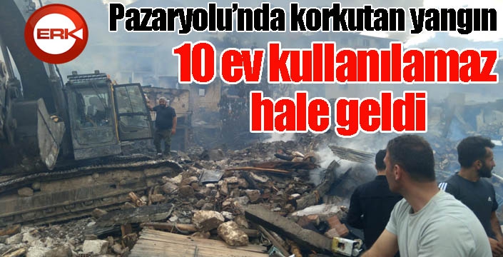 Pazaryolu’nda korkutan yangın: 10 ev kullanılamaz hale geldi