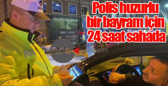 Polis huzurlu bir bayram için 24 saat sahada