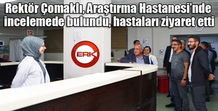 Rektör Çomaklı, Araştırma Hastanesi’nde incelemede bulundu, hastaları ziyaret etti