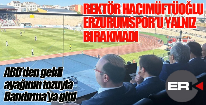 Rektör Hacımüftüoğlu, Erzurumspor’u yalnız bırakmadı