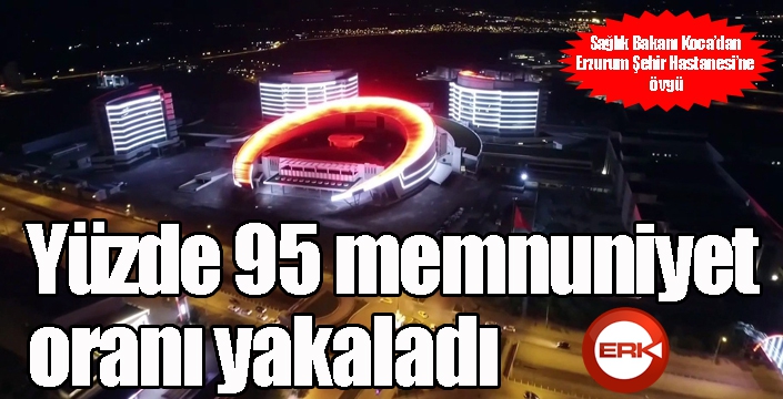 Sağlık Bakanı Koca’dan Erzurum Şehir Hastanesi’ne övgü
