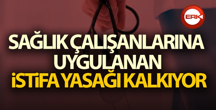 Sağlık çalışanlarına uygulanan istifa yasağı kalkıyor