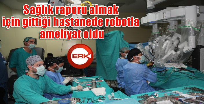 Sağlık raporu almak için gittiği hastanede robotla ameliyat oldu