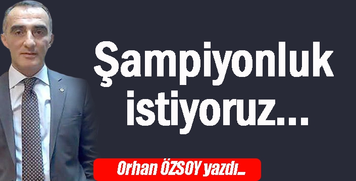 Şampiyonluk istiyoruz...