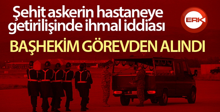 Şehidimizin hastaneye getirilişinde ihmali olduğu ileri sürülen başhekim açığa alındı