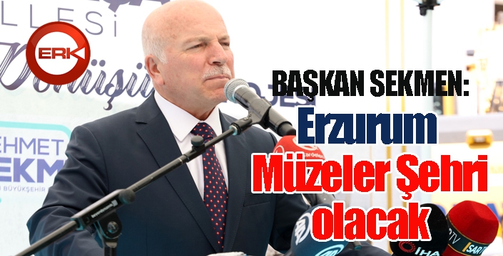 Sekmen: Erzurum “Müzeler Şehri” olacak