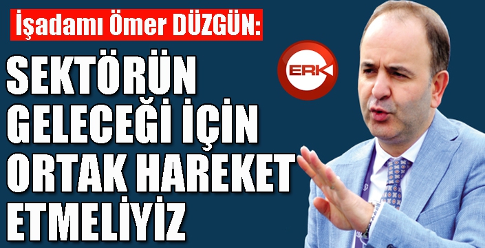 Sektörün geleceği için ortak hareket etmeliyiz...