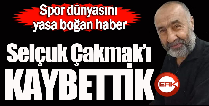 Selçuk Çakmak’ı kaybettik...