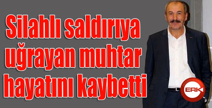 Silahlı saldırıya uğrayan muhtar hayatını kaybetti